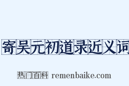 寄吴元初道录近义词是什么意思的图片